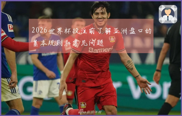 2026世界杯投注前了解亚洲盘口的基本规则和常见问题