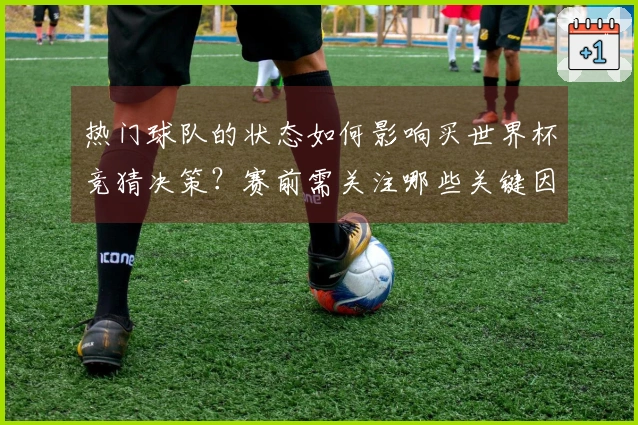 热门球队的状态如何影响买世界杯竞猜决策？赛前需关注哪些关键因素？