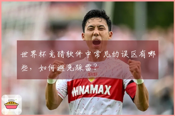 世界杯竞猜软件中常见的误区有哪些，如何避免踩雷？