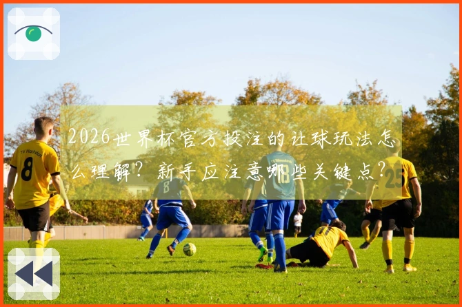 2026世界杯官方投注的让球玩法怎么理解？新手应注意哪些关键点？