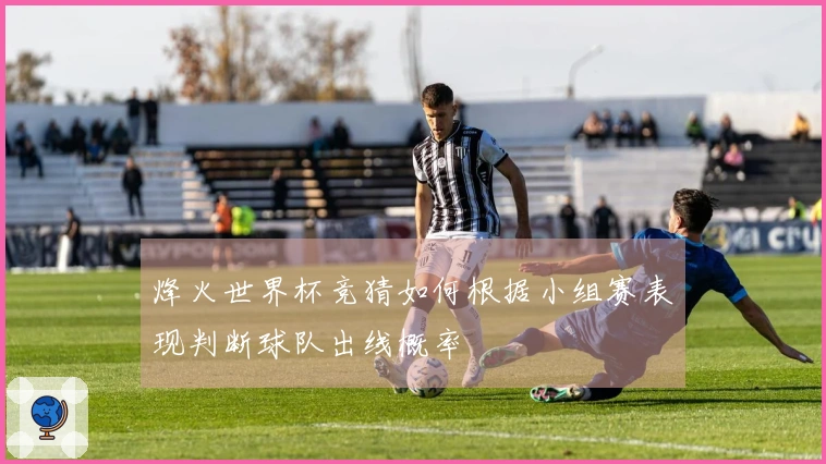 烽火世界杯竞猜如何根据小组赛表现判断球队出线概率