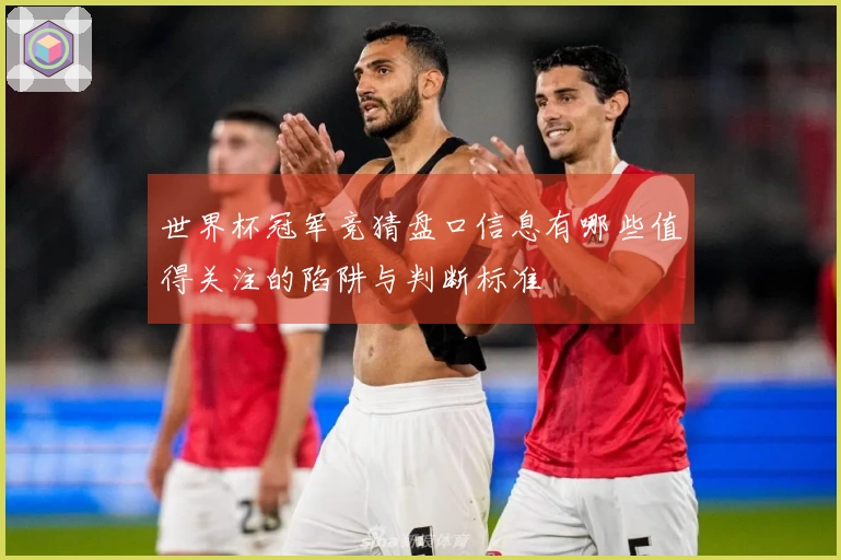 世界杯冠军竞猜盘口信息有哪些值得关注的陷阱与判断标准