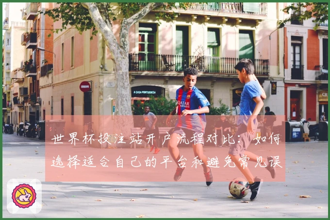 世界杯投注站开户流程对比：如何选择适合自己的平台和避免常见误区