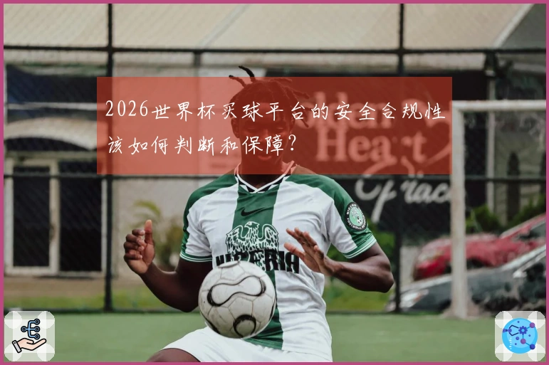 2026世界杯买球平台的安全合规性该如何判断和保障?
