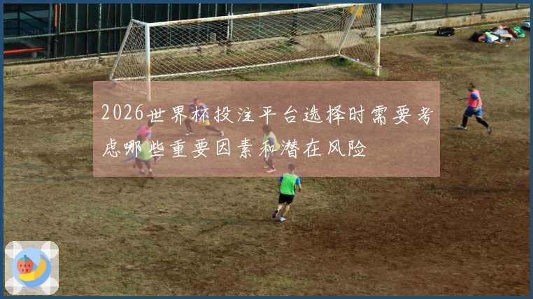 2026世界杯投注平台选择时需要考虑哪些重要因素和潜在风险