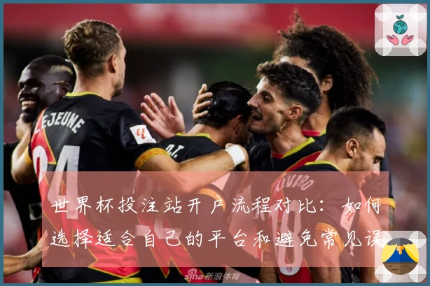 世界杯投注站开户流程对比：如何选择适合自己的平台和避免常见误区
