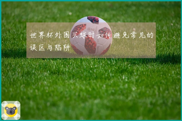 世界杯外围买球时如何避免常见的误区与陷阱