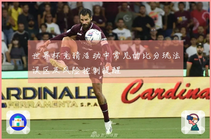 世界杯竞猜活动中常见的比分玩法误区及风险控制提醒