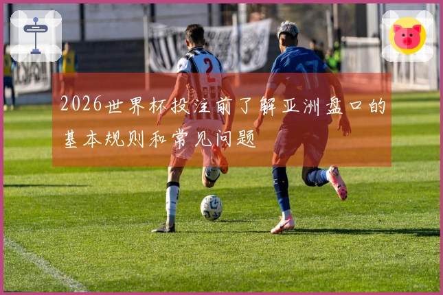 2026世界杯投注前了解亚洲盘口的基本规则和常见问题