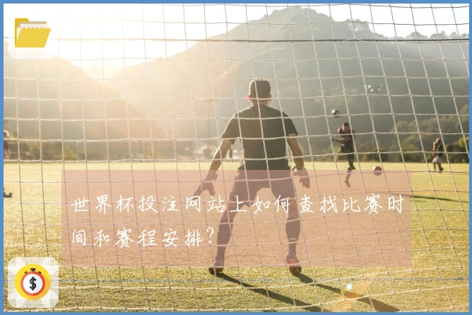 世界杯投注网站上如何查找比赛时间和赛程安排?