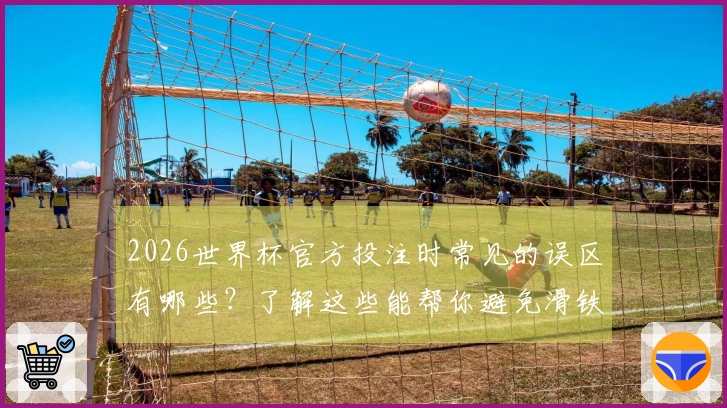 2026世界杯官方投注时常见的误区有哪些？了解这些能帮你避免滑铁卢