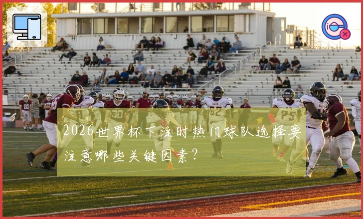 2026世界杯下注时热门球队选择要注意哪些关键因素?