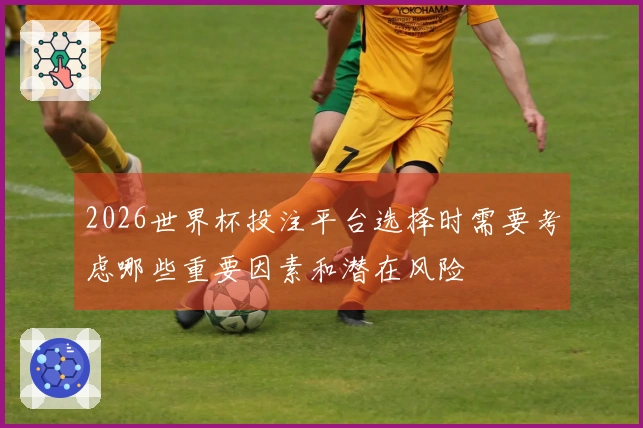 2026世界杯投注平台选择时需要考虑哪些重要因素和潜在风险