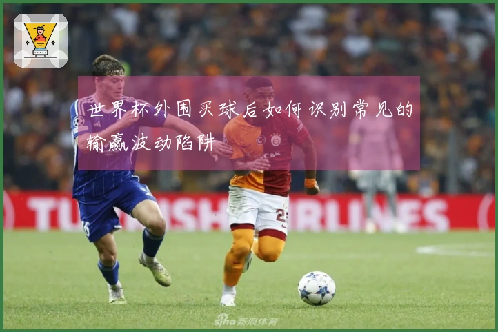 世界杯外围买球后如何识别常见的输赢波动陷阱