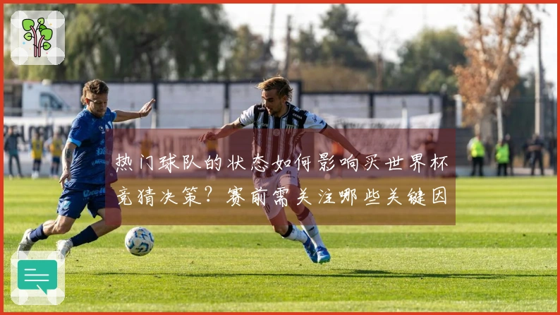 热门球队的状态如何影响买世界杯竞猜决策？赛前需关注哪些关键因素？