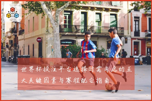 世界杯投注平台选择时需考虑的五大关键因素与赛程配合指南