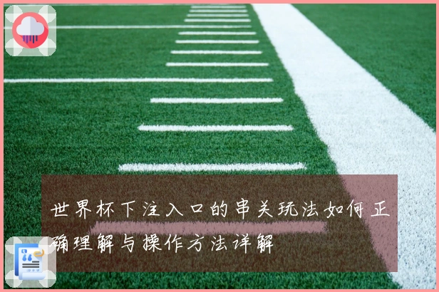 世界杯下注入口的串关玩法如何正确理解与操作方法详解