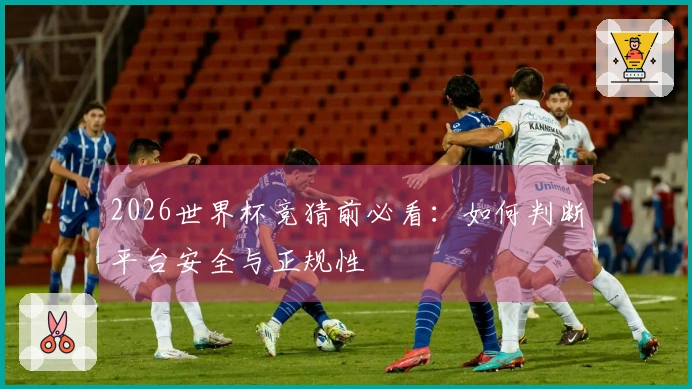 2026世界杯竞猜前必看：如何判断平台安全与正规性