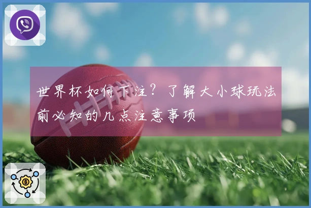 世界杯如何下注？了解大小球玩法前必知的几点注意事项