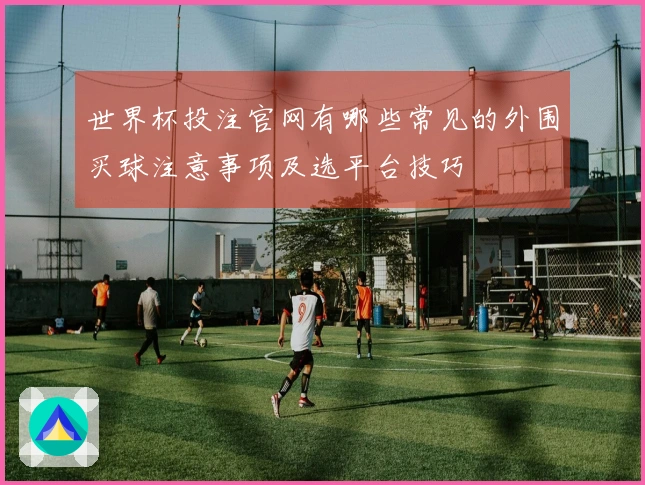 世界杯投注官网有哪些常见的外围买球注意事项及选平台技巧