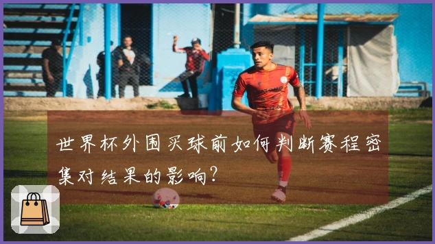 世界杯外围买球前如何判断赛程密集对结果的影响？