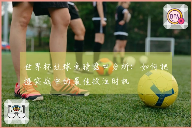 世界杯让球竞猜盘口分析：如何把握实战中的最佳投注时机