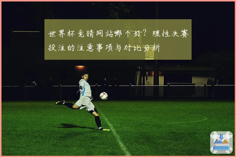 世界杯竞猜网站哪个好？理性决赛投注的注意事项与对比分析