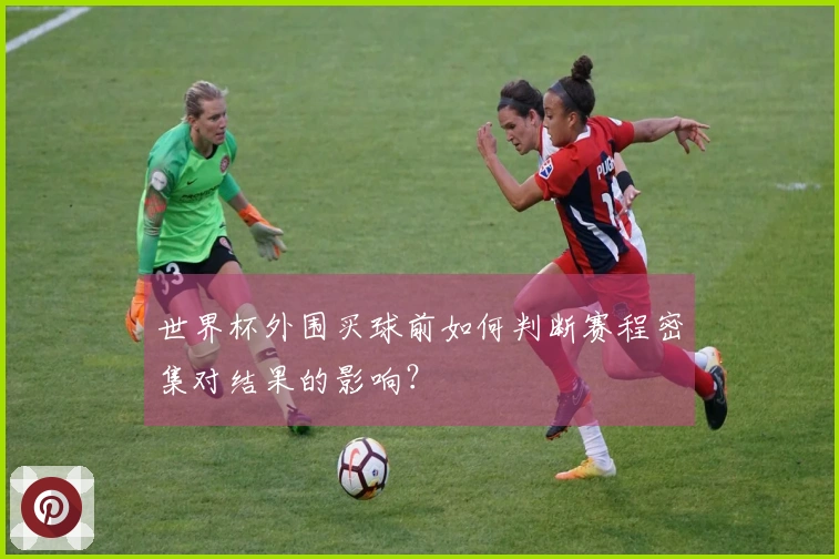 世界杯外围买球前如何判断赛程密集对结果的影响?