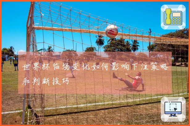 世界杯临场变化如何影响下注策略和判断技巧