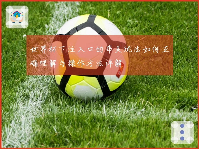世界杯下注入口的串关玩法如何正确理解与操作方法详解