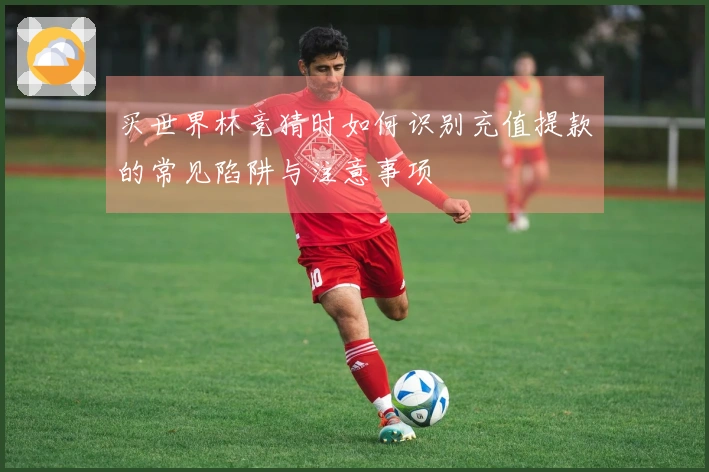 买世界杯竞猜时如何识别充值提款的常见陷阱与注意事项