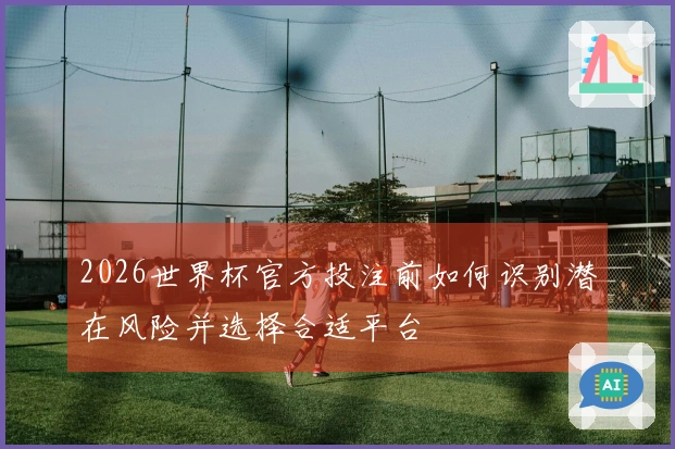 2026世界杯官方投注前如何识别潜在风险并选择合适平台