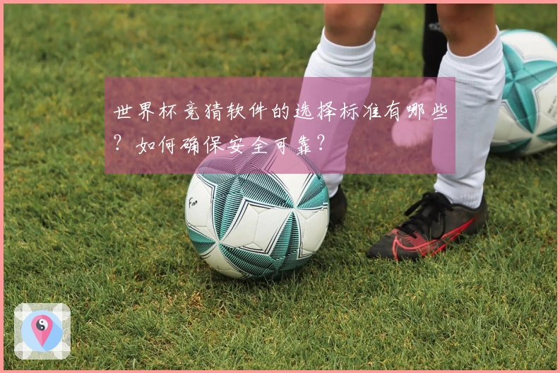 世界杯竞猜软件的选择标准有哪些？如何确保安全可靠？