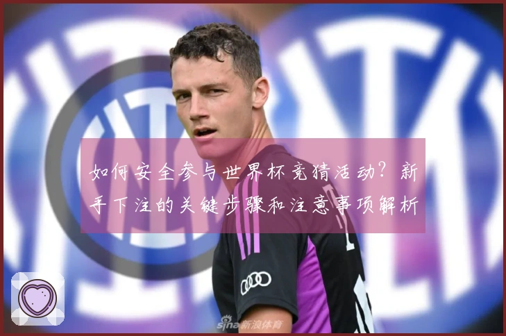 如何安全参与世界杯竞猜活动？新手下注的关键步骤和注意事项解析