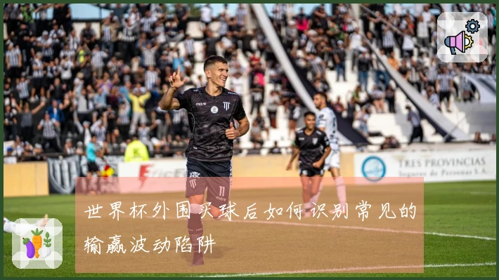 世界杯外围买球后如何识别常见的输赢波动陷阱