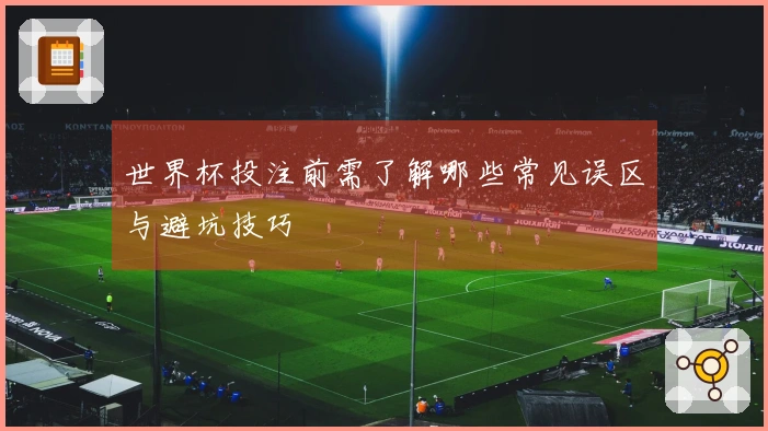 世界杯投注前需了解哪些常见误区与避坑技巧