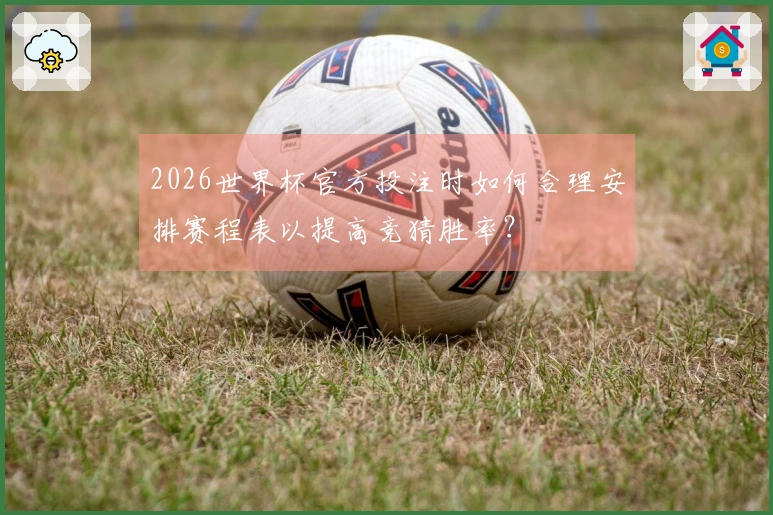 2026世界杯官方投注时如何合理安排赛程表以提高竞猜胜率？