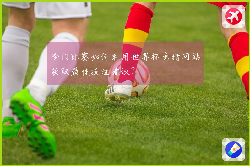 冷门比赛如何利用世界杯竞猜网站获取最佳投注建议?