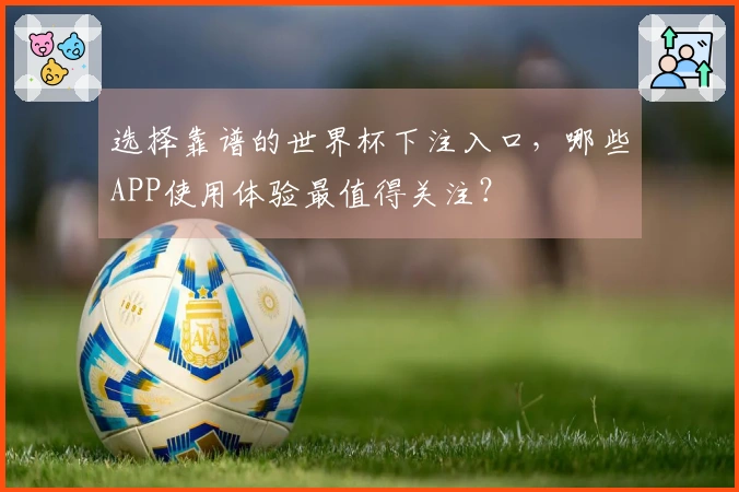 选择靠谱的世界杯下注入口，哪些APP使用体验最值得关注？