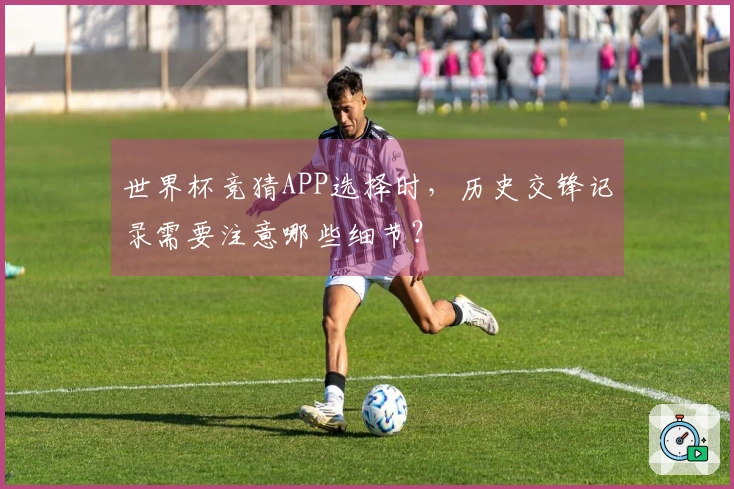 世界杯竞猜APP选择时，历史交锋记录需要注意哪些细节？