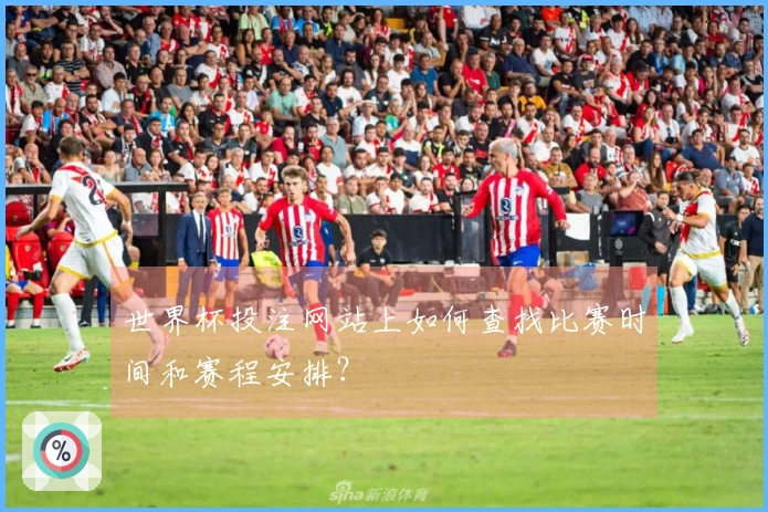 世界杯投注网站上如何查找比赛时间和赛程安排？