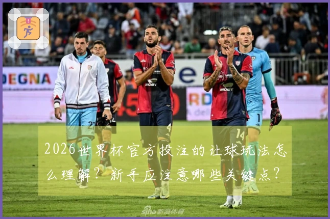 2026世界杯官方投注的让球玩法怎么理解？新手应注意哪些关键点？
