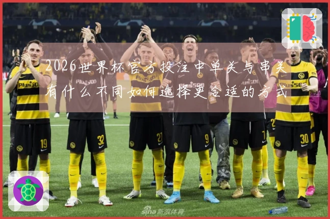 2026世界杯官方投注中单关与串关有什么不同如何选择更合适的方式