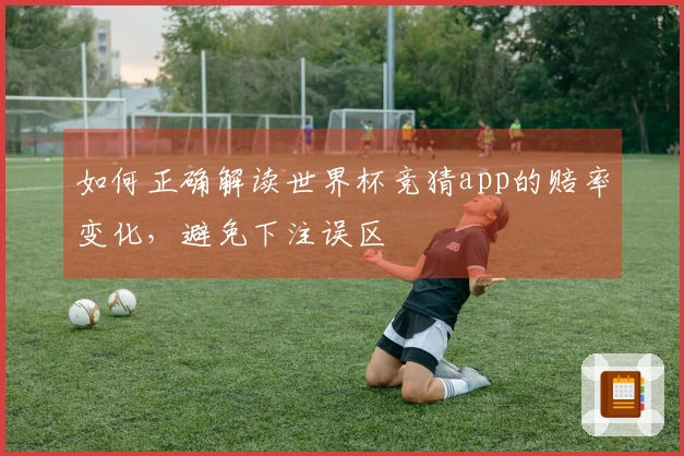 如何正确解读世界杯竞猜app的赔率变化，避免下注误区