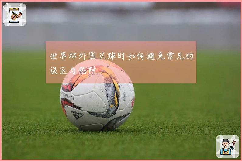 世界杯外围买球时如何避免常见的误区与陷阱
