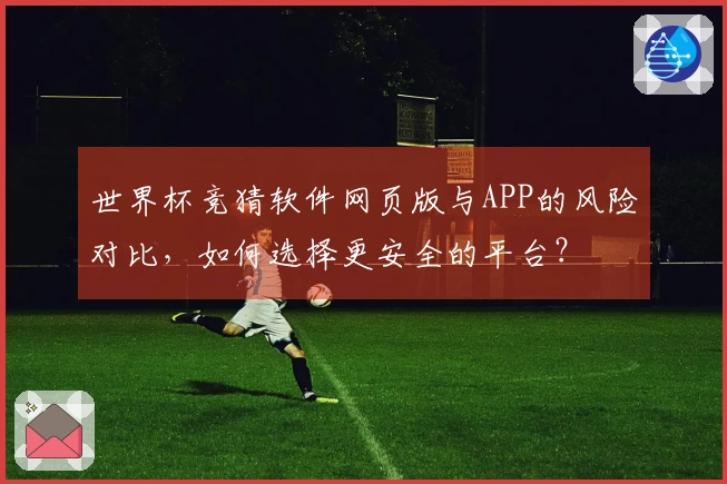 世界杯竞猜软件网页版与APP的风险对比,如何选择更安全的平台?