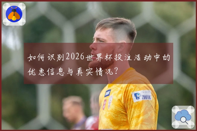 如何识别2026世界杯投注活动中的优惠信息与真实情况?