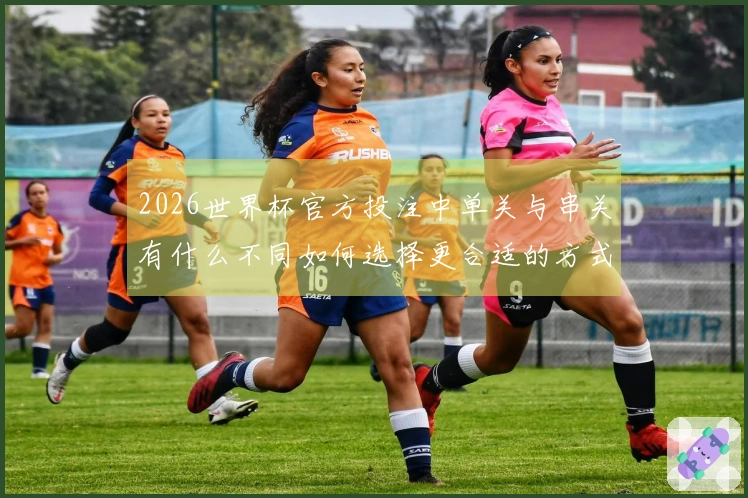 2026世界杯官方投注中单关与串关有什么不同如何选择更合适的方式