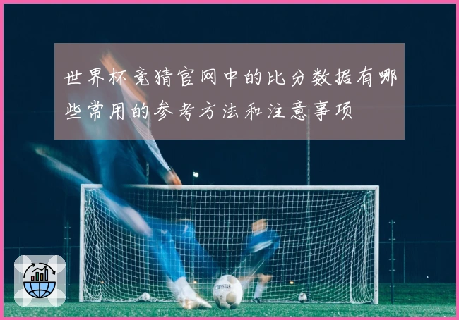 世界杯竞猜官网中的比分数据有哪些常用的参考方法和注意事项