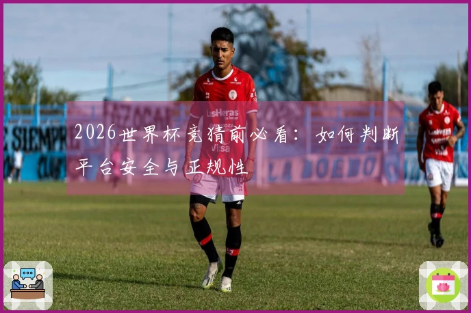 2026世界杯竞猜前必看：如何判断平台安全与正规性